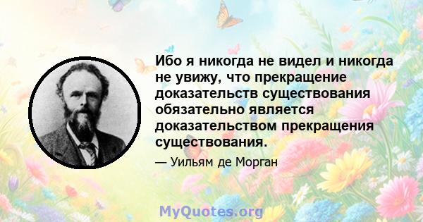 Ибо я никогда не видел и никогда не увижу, что прекращение доказательств существования обязательно является доказательством прекращения существования.