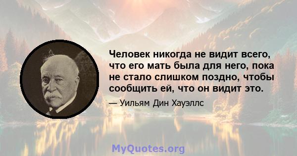 Человек никогда не видит всего, что его мать была для него, пока не стало слишком поздно, чтобы сообщить ей, что он видит это.