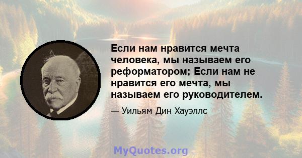 Если нам нравится мечта человека, мы называем его реформатором; Если нам не нравится его мечта, мы называем его руководителем.