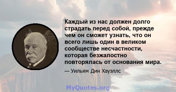 Каждый из нас должен долго страдать перед собой, прежде чем он сможет узнать, что он всего лишь один в великом сообществе несчастности, которая безжалостно повторялась от основания мира.