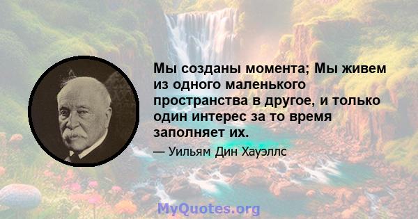 Мы созданы момента; Мы живем из одного маленького пространства в другое, и только один интерес за то время заполняет их.