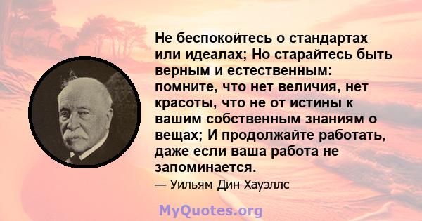 Не беспокойтесь о стандартах или идеалах; Но старайтесь быть верным и естественным: помните, что нет величия, нет красоты, что не от истины к вашим собственным знаниям о вещах; И продолжайте работать, даже если ваша