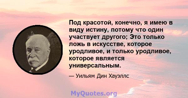 Под красотой, конечно, я имею в виду истину, потому что один участвует другого; Это только ложь в искусстве, которое уродливое, и только уродливое, которое является универсальным.