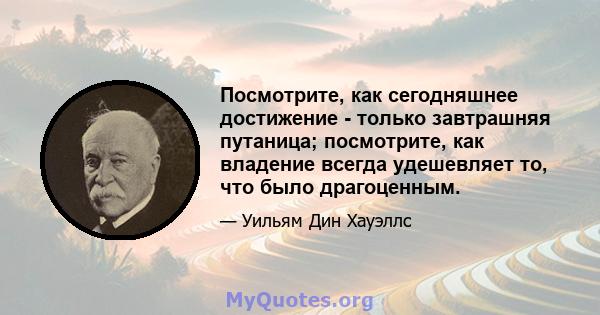 Посмотрите, как сегодняшнее достижение - только завтрашняя путаница; посмотрите, как владение всегда удешевляет то, что было драгоценным.