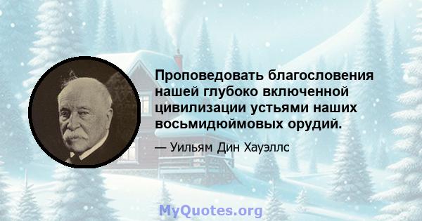 Проповедовать благословения нашей глубоко включенной цивилизации устьями наших восьмидюймовых орудий.