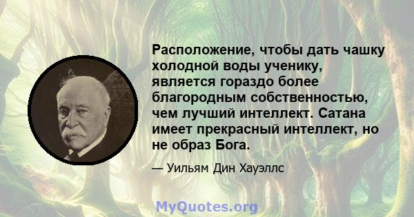 Расположение, чтобы дать чашку холодной воды ученику, является гораздо более благородным собственностью, чем лучший интеллект. Сатана имеет прекрасный интеллект, но не образ Бога.