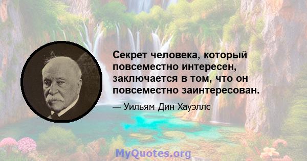 Секрет человека, который повсеместно интересен, заключается в том, что он повсеместно заинтересован.