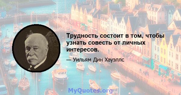 Трудность состоит в том, чтобы узнать совесть от личных интересов.