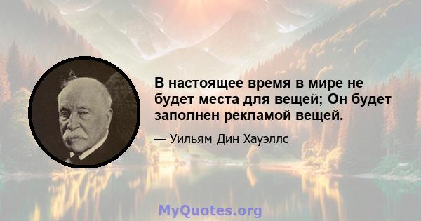 В настоящее время в мире не будет места для вещей; Он будет заполнен рекламой вещей.