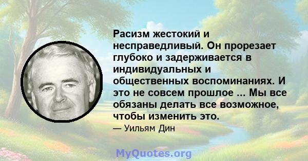 Расизм жестокий и несправедливый. Он прорезает глубоко и задерживается в индивидуальных и общественных воспоминаниях. И это не совсем прошлое ... Мы все обязаны делать все возможное, чтобы изменить это.