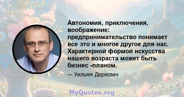 Автономия, приключения, воображение: предпринимательство понимает все это и многое другое для нас. Характерной формой искусства нашего возраста может быть бизнес -планом.