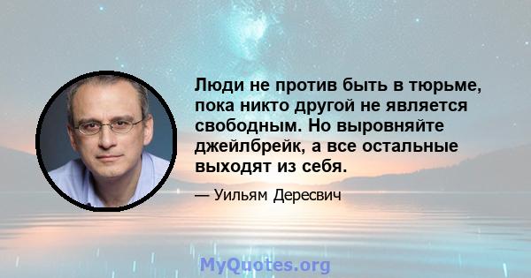 Люди не против быть в тюрьме, пока никто другой не является свободным. Но выровняйте джейлбрейк, а все остальные выходят из себя.