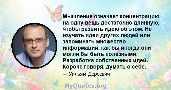 Мышление означает концентрацию на одну вещь достаточно длинную, чтобы развить идею об этом. Не изучать идеи других людей или запоминать множество информации, как бы иногда они могли бы быть полезными. Разработка