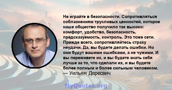 Не играйте в безопасности. Сопротивляться соблазнениям трусливых ценностей, которое наше общество получило так высоко: комфорт, удобство, безопасность, предсказуемость, контроль. Это тоже сети. Прежде всего,