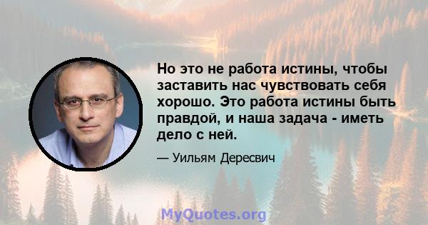 Но это не работа истины, чтобы заставить нас чувствовать себя хорошо. Это работа истины быть правдой, и наша задача - иметь дело с ней.