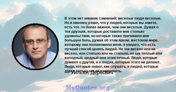 В этом нет никаких сомнений: веселые люди веселые. Но я наконец узнал, что у людей, которых вы знаете, есть что -то более важное, чем они веселые. Думая о тех друзьях, которые доставили мне столько удовольствия, но