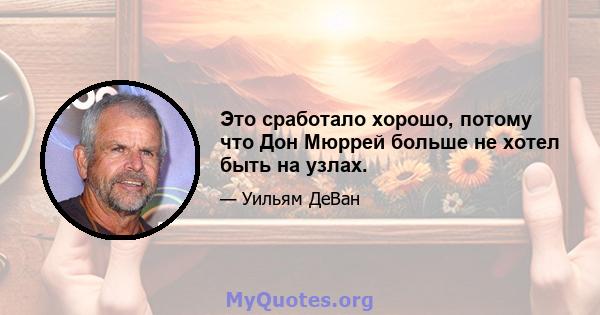 Это сработало хорошо, потому что Дон Мюррей больше не хотел быть на узлах.