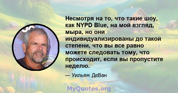 Несмотря на то, что такие шоу, как NYPD Blue, на мой взгляд, мыра, но они индивидуализированы до такой степени, что вы все равно можете следовать тому, что происходит, если вы пропустите неделю.