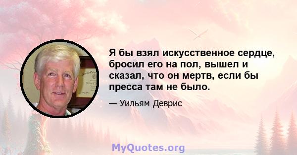 Я бы взял искусственное сердце, бросил его на пол, вышел и сказал, что он мертв, если бы пресса там не было.