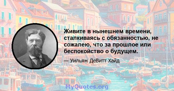 Живите в нынешнем времени, сталкиваясь с обязанностью, не сожалею, что за прошлое или беспокойство о будущем.