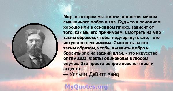 Мир, в котором мы живем, является миром смешанного добра и зла. Будь то в основном хорошо или в основном плохо, зависит от того, как мы его принимаем. Смотреть на мир таким образом, чтобы подчеркнуть зло, - это