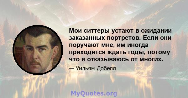 Мои ситтеры устают в ожидании заказанных портретов. Если они поручают мне, им иногда приходится ждать годы, потому что я отказываюсь от многих.