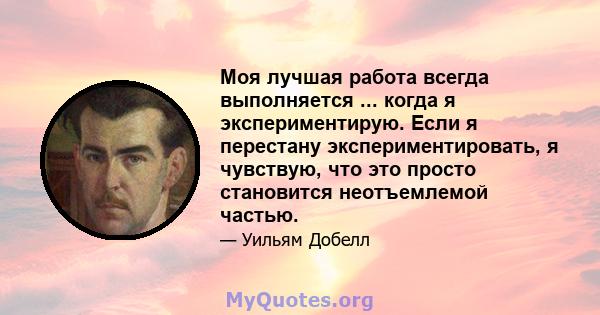 Моя лучшая работа всегда выполняется ... когда я экспериментирую. Если я перестану экспериментировать, я чувствую, что это просто становится неотъемлемой частью.