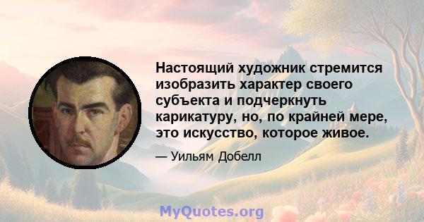 Настоящий художник стремится изобразить характер своего субъекта и подчеркнуть карикатуру, но, по крайней мере, это искусство, которое живое.