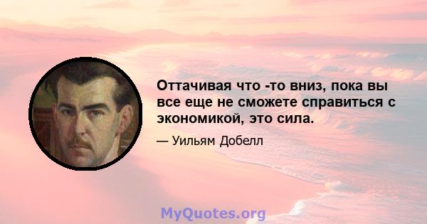 Оттачивая что -то вниз, пока вы все еще не сможете справиться с экономикой, это сила.