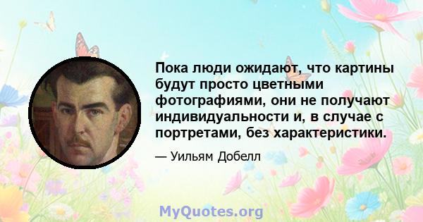 Пока люди ожидают, что картины будут просто цветными фотографиями, они не получают индивидуальности и, в случае с портретами, без характеристики.