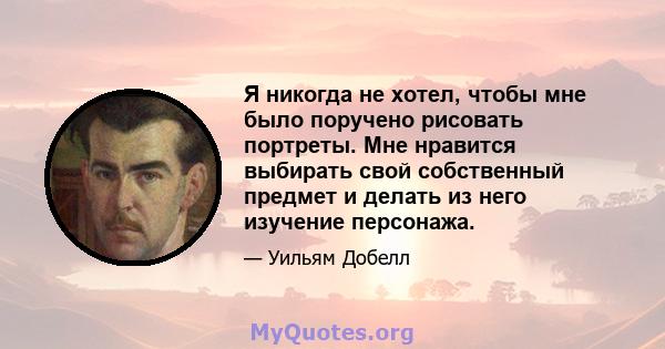 Я никогда не хотел, чтобы мне было поручено рисовать портреты. Мне нравится выбирать свой собственный предмет и делать из него изучение персонажа.