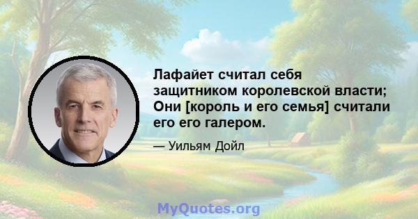 Лафайет считал себя защитником королевской власти; Они [король и его семья] считали его его галером.