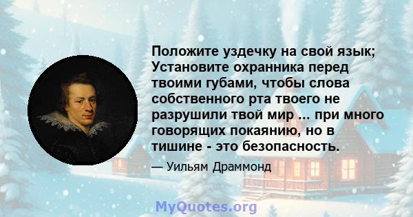 Положите уздечку на свой язык; Установите охранника перед твоими губами, чтобы слова собственного рта твоего не разрушили твой мир ... при много говорящих покаянию, но в тишине - это безопасность.