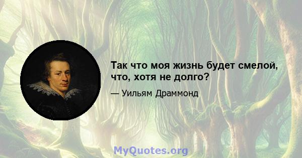 Так что моя жизнь будет смелой, что, хотя не долго?