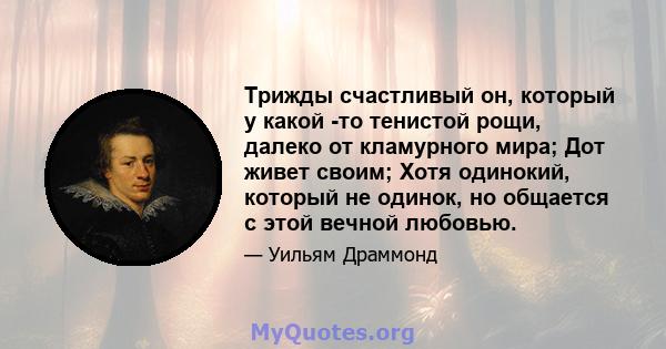 Трижды счастливый он, который у какой -то тенистой рощи, далеко от кламурного мира; Дот живет своим; Хотя одинокий, который не одинок, но общается с этой вечной любовью.