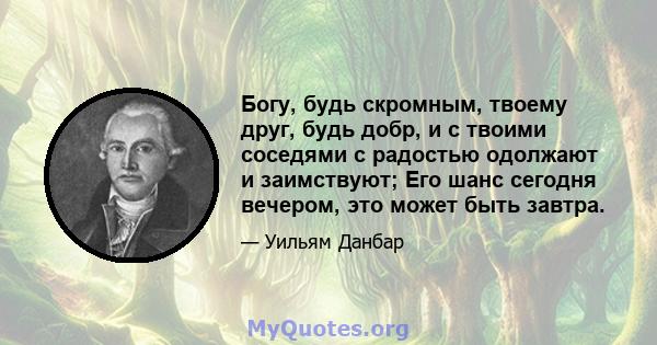 Богу, будь скромным, твоему друг, будь добр, и с твоими соседями с радостью одолжают и заимствуют; Его шанс сегодня вечером, это может быть завтра.