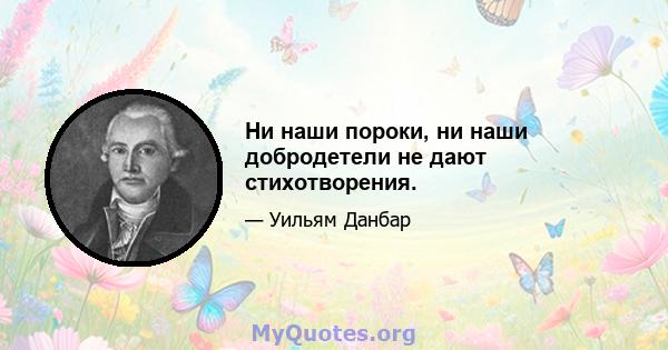 Ни наши пороки, ни наши добродетели не дают стихотворения.