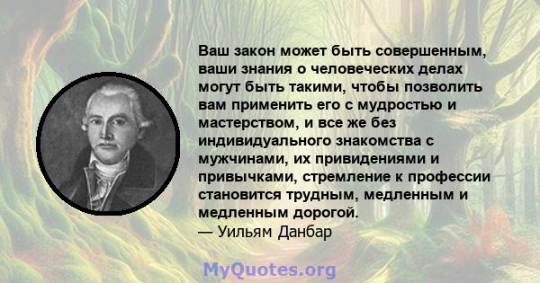 Ваш закон может быть совершенным, ваши знания о человеческих делах могут быть такими, чтобы позволить вам применить его с мудростью и мастерством, и все же без индивидуального знакомства с мужчинами, их привидениями и