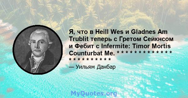 Я, что в Heill Wes и Gladnes Am Trublit теперь с Гретом Сейкнсом и Фебит с Infermite: Timor Mortis Counturbat Me. * * * * * * * * * * * * * * * * * * * * * * *