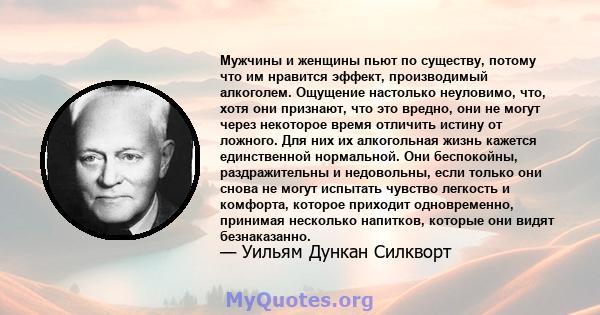 Мужчины и женщины пьют по существу, потому что им нравится эффект, производимый алкоголем. Ощущение настолько неуловимо, что, хотя они признают, что это вредно, они не могут через некоторое время отличить истину от