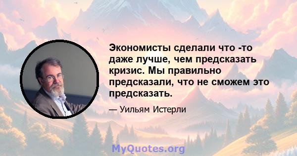 Экономисты сделали что -то даже лучше, чем предсказать кризис. Мы правильно предсказали, что не сможем это предсказать.