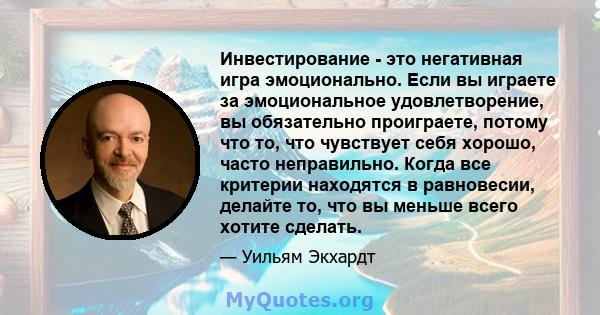 Инвестирование - это негативная игра эмоционально. Если вы играете за эмоциональное удовлетворение, вы обязательно проиграете, потому что то, что чувствует себя хорошо, часто неправильно. Когда все критерии находятся в