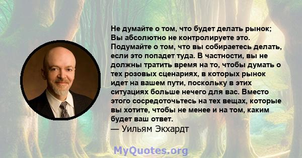 Не думайте о том, что будет делать рынок; Вы абсолютно не контролируете это. Подумайте о том, что вы собираетесь делать, если это попадет туда. В частности, вы не должны тратить время на то, чтобы думать о тех розовых