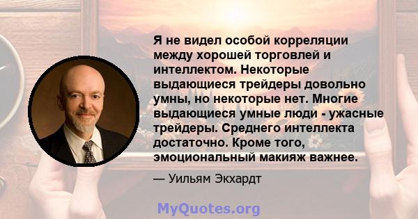 Я не видел особой корреляции между хорошей торговлей и интеллектом. Некоторые выдающиеся трейдеры довольно умны, но некоторые нет. Многие выдающиеся умные люди - ужасные трейдеры. Среднего интеллекта достаточно. Кроме