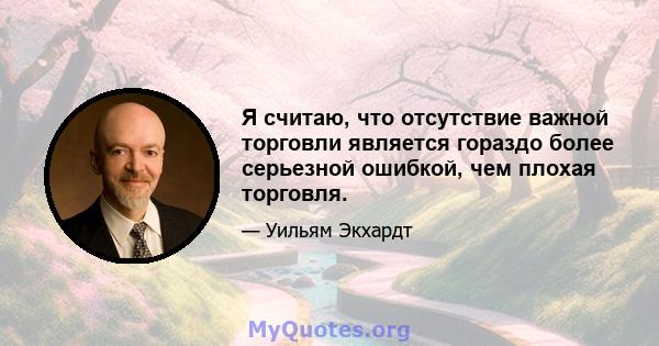 Я считаю, что отсутствие важной торговли является гораздо более серьезной ошибкой, чем плохая торговля.