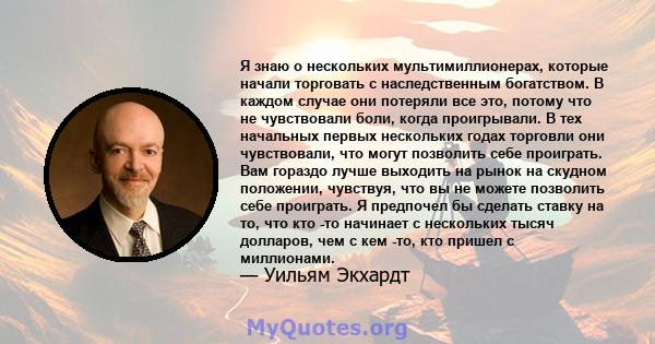 Я знаю о нескольких мультимиллионерах, которые начали торговать с наследственным богатством. В каждом случае они потеряли все это, потому что не чувствовали боли, когда проигрывали. В тех начальных первых нескольких