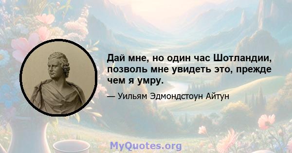 Дай мне, но один час Шотландии, позволь мне увидеть это, прежде чем я умру.