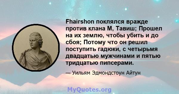 Fhairshon поклялся вражде против клана М, Тавиш; Прошел на их землю, чтобы убить и до сбоя; Потому что он решил поступить гадюки, с четырьмя двадцатью мужчинами и пятью тридцатью пипсерами.