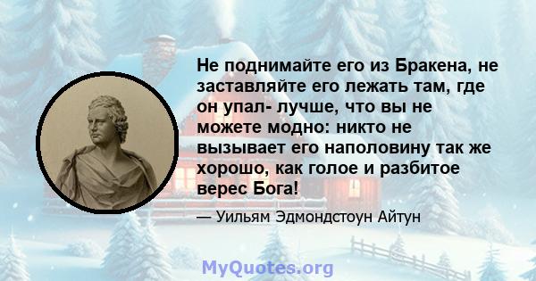 Не поднимайте его из Бракена, не заставляйте его лежать там, где он упал- лучше, что вы не можете модно: никто не вызывает его наполовину так же хорошо, как голое и разбитое верес Бога!