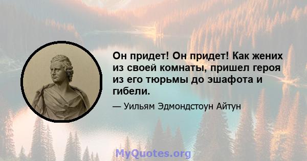 Он придет! Он придет! Как жених из своей комнаты, пришел героя из его тюрьмы до эшафота и гибели.